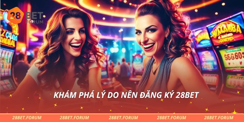 Khám phá lý do nên đăng ký 28bet